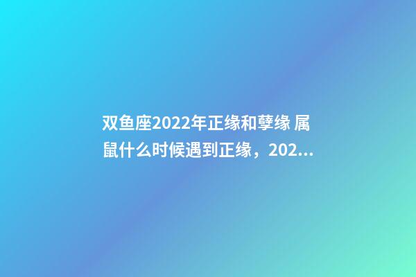 双鱼座2022年正缘和孽缘 属鼠什么时候遇到正缘，2022 年遇到正缘的生肖-第1张-观点-玄机派